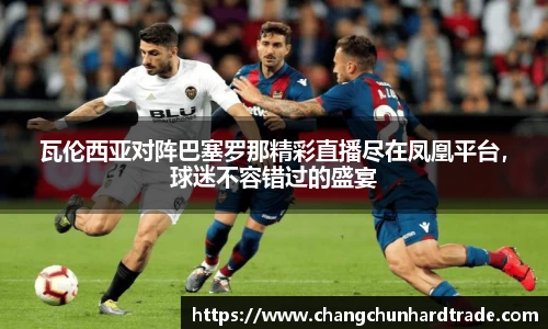 米兰瓦伦西亚对阵巴塞罗那精彩直播尽在凤凰平台，球迷不容错过的盛宴